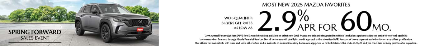Well-qualified buyers get rates as low as 2.9% APR for 60 months on Most New 2025 Mazda Favorites, when financed through Mazda Financial Services. Not all customers will qualify for credit approval or the advertised APR. Amount of down payment and other factors may affect qualification. This offer is not compatible with lease and some other offers. Available on current inventory. Offer ends 3/31/2025.
