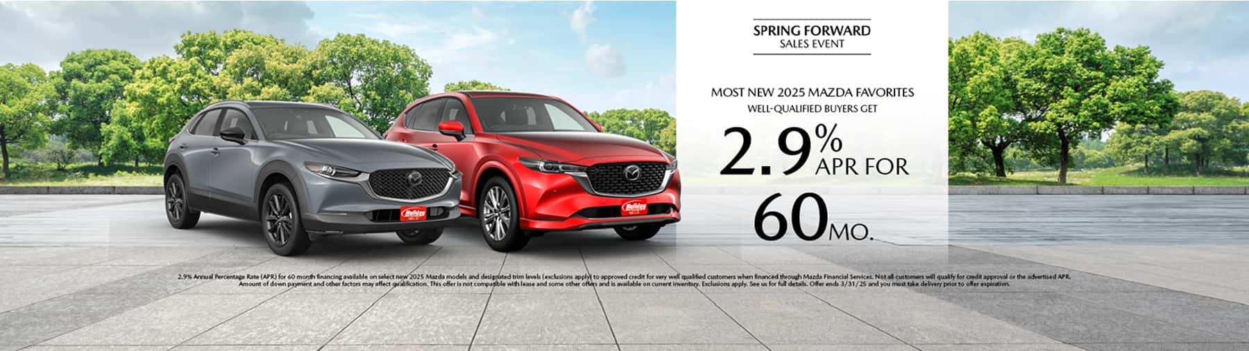 Well-qualified buyers get rates as low as 2.9% APR for 60 months on Most New 2025 Mazda Favorites, when financed through Mazda Financial Services. Not all customers will qualify for credit approval or the advertised APR. Amount of down payment and other factors may affect qualification. This offer is not compatible with lease and some other offers. Available on current inventory. Offer ends 3/31/2025.