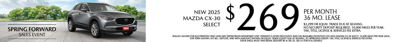 Lease a New 2025 Mazda CX-30 Select for as low as $269 per month, 36 month term $3,299 or equivalent trade due at signing. 10,000 miles per year. when financing is through Mazda Financial services and subject to approval. Not all buyers will qualify. Not available with lease or other public private or direct offers. See us for full details. Offer ends 4/30/2025.