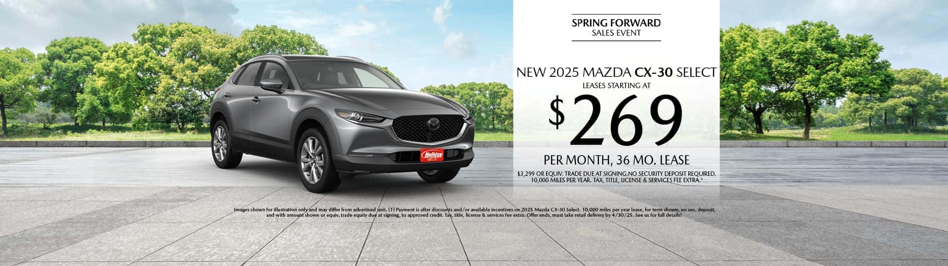 Lease a New 2025 Mazda CX-30 Select for as low as $269 per month, 36 month term $3,299 or equivalent trade due at signing. 10,000 miles per year. when financing is through Mazda Financial services and subject to approval. Not all buyers will qualify. Not available with lease or other public private or direct offers. See us for full details. Offer ends 4/30/2025.