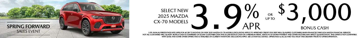 Well-qualified buyers get rates as low as 3.9% APR for 60 or 72 months plus up to $3,000 Bonus Cash on Select New 2025 Mazda CX-70 Models, when financed through Mazda Financial Services. Not all customers will qualify for credit approval or the advertised APR. Amount of down payment and other factors may affect qualification. This offer is not compatible with lease and some other offers. Available on current inventory. Offer ends 4/30/2025.