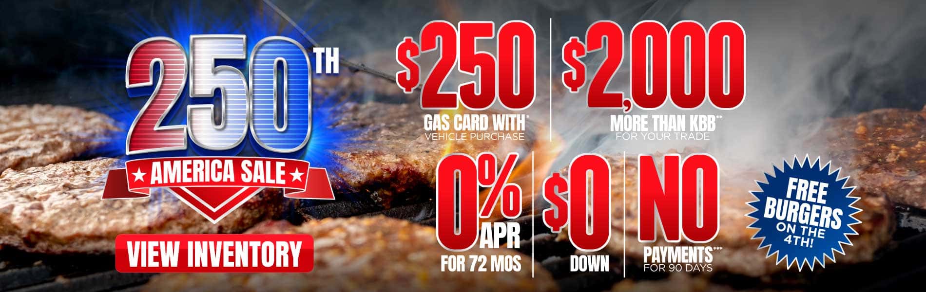 Free Burgers on the 4th! $250 Gas Card* With Vehicle Purchase $2,000 MORE than KBB for Your Trade** 0% APR for 72 Months / $0 Down / No Payments for 90 Days***