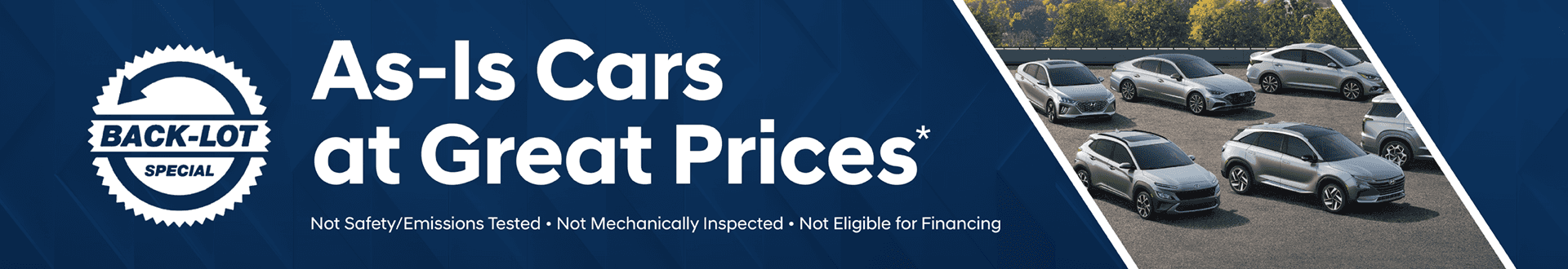 BACK-LOT SPECIAL AS-Is Cars at Great Prices* Not Safety/Emissions Tested • Not Mechanically Inspected • Not Eligible for Financing