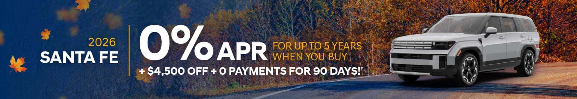 2026 Santa Fe : $4,500 off and 0% APR for 5 Years months when you buy* + 0 Payments for 90 Days