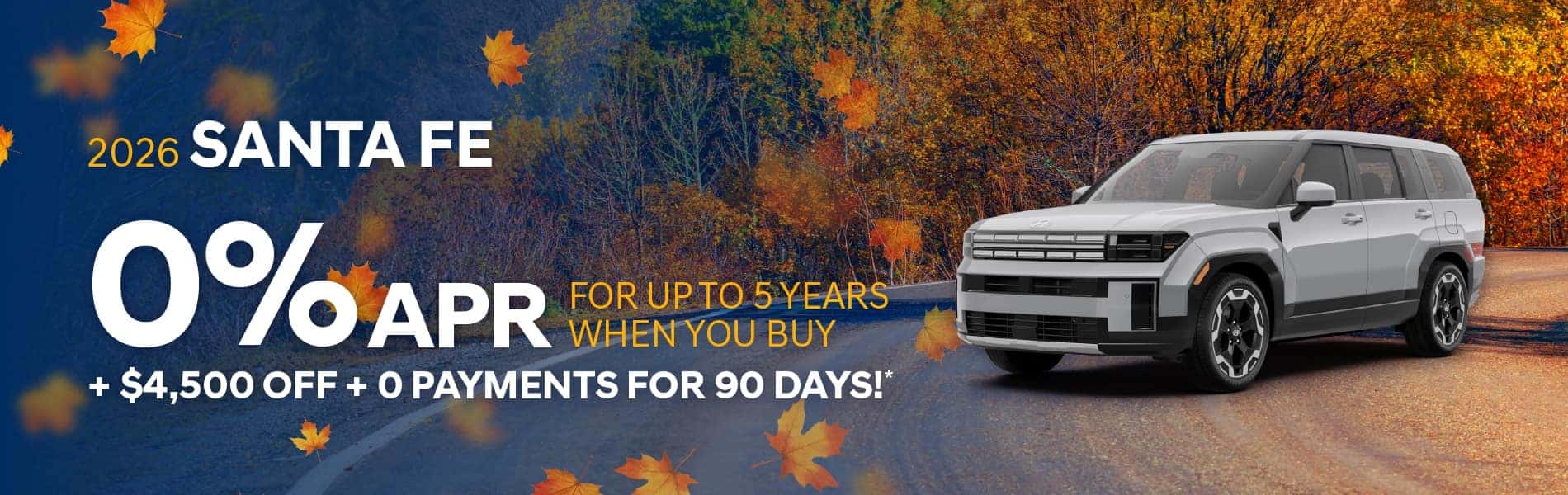 2026 Santa Fe : $4,500 off and 0% APR for 5 Years months when you buy* + 0 Payments for 90 Days