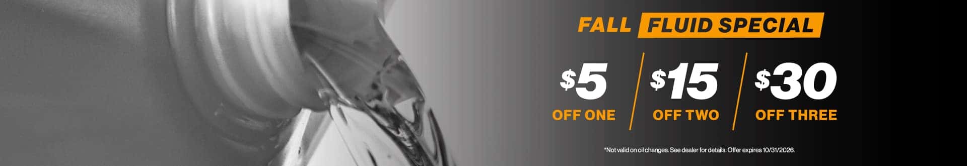 Fall Fluid Special - $5 off one, $15 off two, $30 off three | Not valid on oil changes. See dealer for details. Offer expires 10/31/2026.