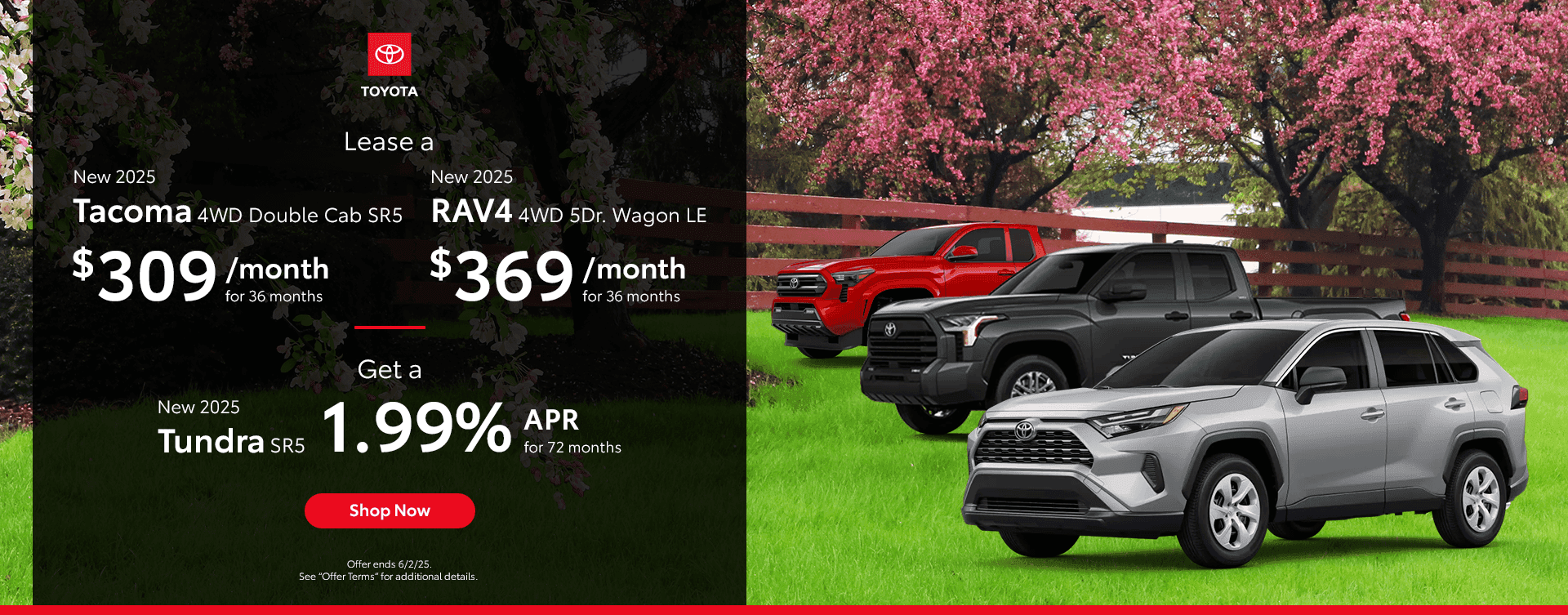 Lease a New 2025 Tacoma 4WD Double Cab SR5 for $309/mo for 36 Months | Lease a New 2025 RAV4 4WD 5Dr. Wagon LE for $369/mo for 36 Months New 2025 Tundra SR5 Get 1.99% APR for 72 months